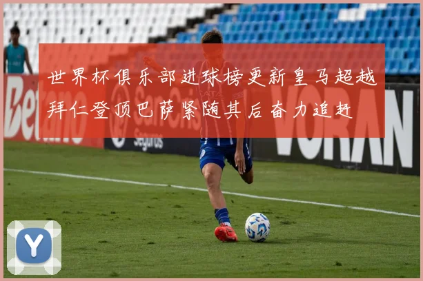 世界杯俱乐部进球榜更新皇马超越拜仁登顶巴萨紧随其后奋力追赶