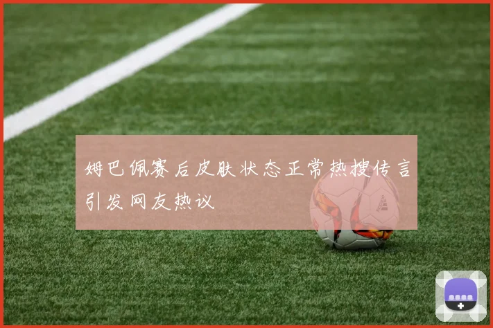姆巴佩赛后皮肤状态正常热搜传言引发网友热议