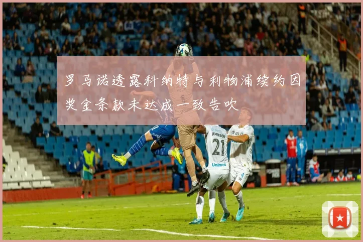 罗马诺透露科纳特与利物浦续约因奖金条款未达成一致告吹
