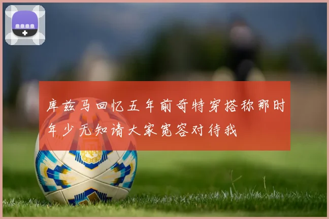 库兹马回忆五年前奇特穿搭称那时年少无知请大家宽容对待我