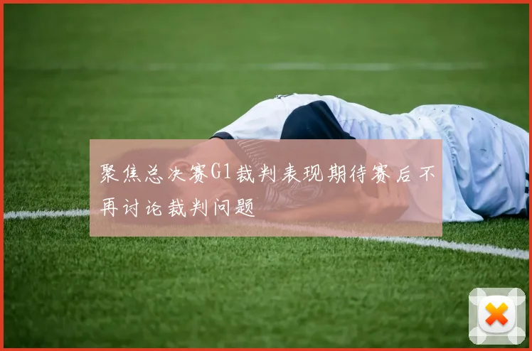 聚焦总决赛G1裁判表现期待赛后不再讨论裁判问题