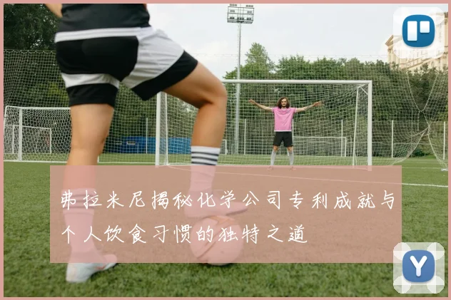 弗拉米尼揭秘化学公司专利成就与个人饮食习惯的独特之道