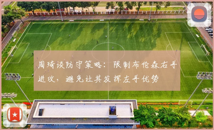 周琦谈防守策略：限制布伦森右手进攻，避免让其发挥左手优势