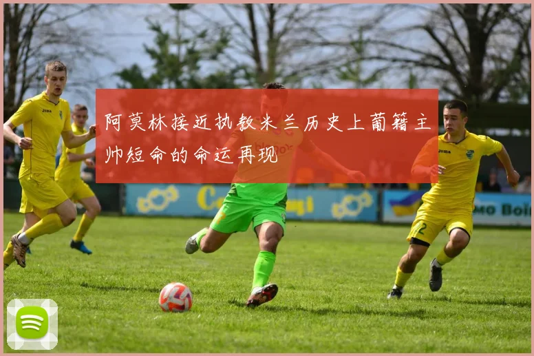 阿莫林接近执教米兰历史上葡籍主帅短命的命运再现