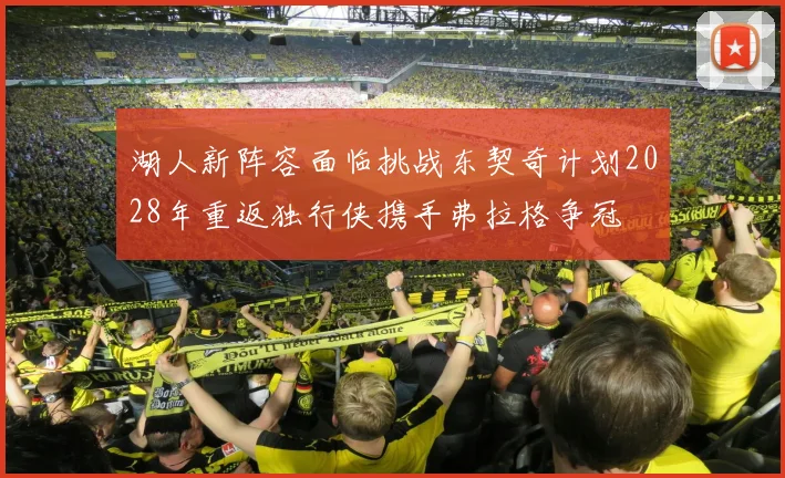 湖人新阵容面临挑战东契奇计划2028年重返独行侠携手弗拉格争冠