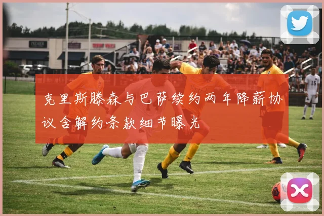 克里斯滕森与巴萨续约两年降薪协议含解约条款细节曝光