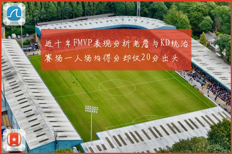 近十年FMVP表现分析老詹与KD统治赛场一人场均得分却仅20分出头