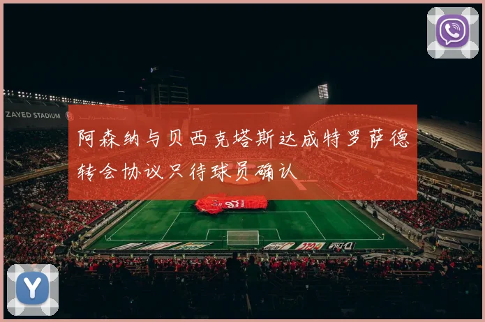 阿森纳与贝西克塔斯达成特罗萨德转会协议只待球员确认
