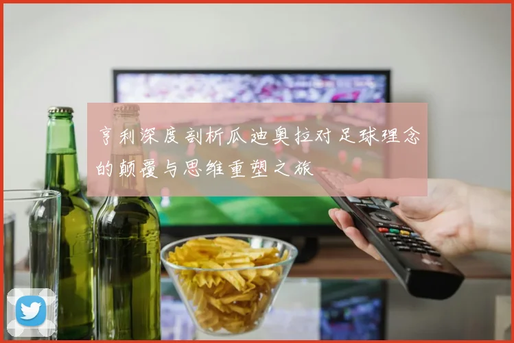 亨利深度剖析瓜迪奥拉对足球理念的颠覆与思维重塑之旅