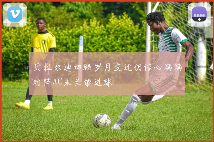 贝拉尔迪回顾岁月变迁仍信心满满对阵AC米兰能进球