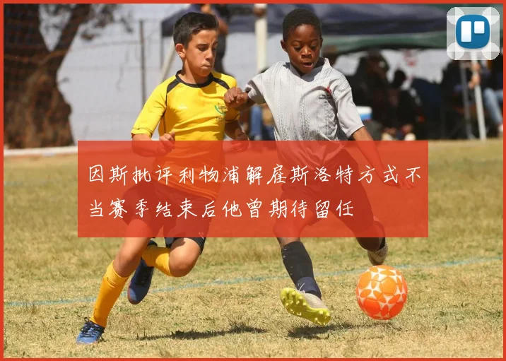 因斯批评利物浦解雇斯洛特方式不当赛季结束后他曾期待留任